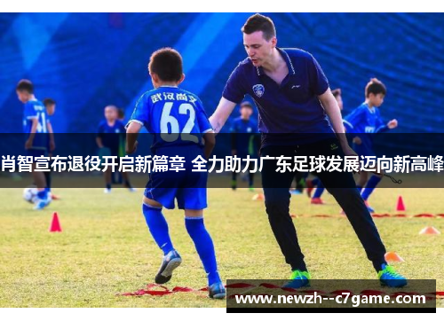 肖智宣布退役开启新篇章 全力助力广东足球发展迈向新高峰 肖智宣布退役开启新篇章 全力助力广东足球发展迈向新高峰