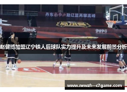 赵健博加盟辽宁铁人后球队实力提升及未来发展前景分析