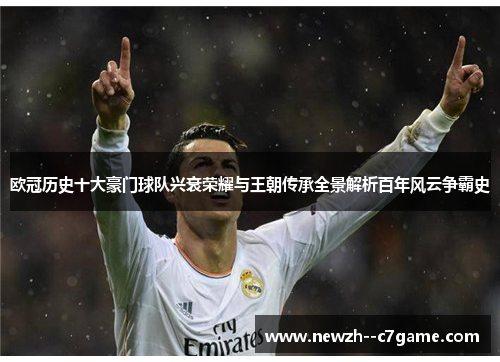 欧冠历史十大豪门球队兴衰荣耀与王朝传承全景解析百年风云争霸史