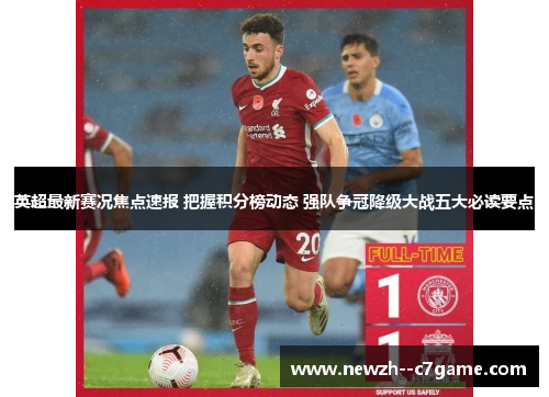 英超最新赛况焦点速报 把握积分榜动态 强队争冠降级大战五大必读要点