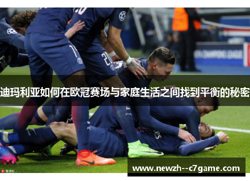 迪玛利亚如何在欧冠赛场与家庭生活之间找到平衡的秘密 迪玛利亚如何在欧冠赛场与家庭生活之间找到平衡的秘密