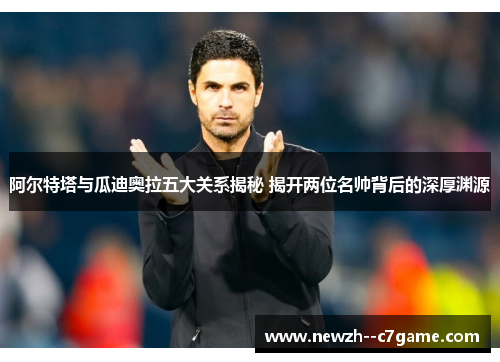 阿尔特塔与瓜迪奥拉五大关系揭秘 揭开两位名帅背后的深厚渊源 阿尔特塔与瓜迪奥拉五大关系揭秘 揭开两位名帅背后的深厚渊源