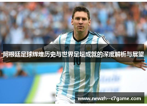 阿根廷足球辉煌历史与世界足坛成就的深度解析与展望