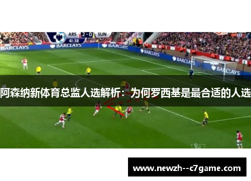 阿森纳新体育总监人选解析:为何罗西基是最合适的人选 阿森纳新体育总监人选解析:为何罗西基是最合适的人选