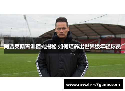 阿贾克斯青训模式揭秘 如何培养出世界级年轻球员 阿贾克斯青训模式揭秘 如何培养出世界级年轻球员