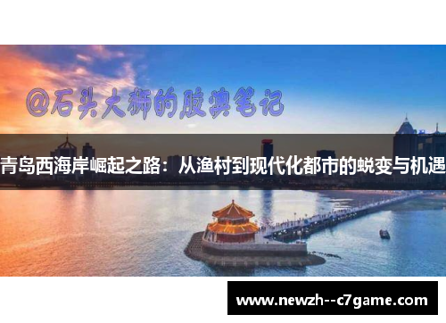 青岛西海岸崛起之路:从渔村到现代化都市的蜕变与机遇 青岛西海岸崛起之路:从渔村到现代化都市的蜕变与机遇