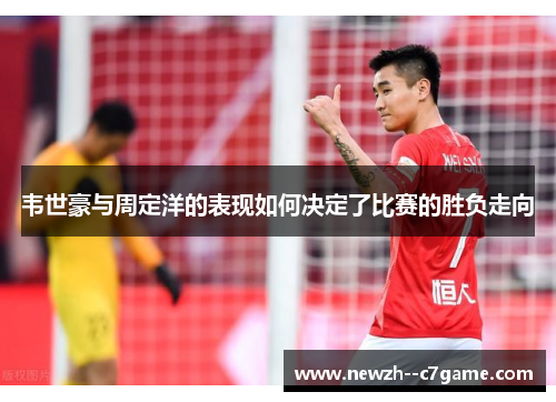 韦世豪与周定洋的表现如何决定了比赛的胜负走向 韦世豪与周定洋的表现如何决定了比赛的胜负走向