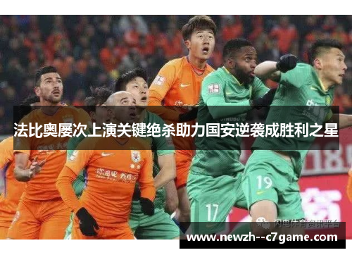 法比奥屡次上演关键绝杀助力国安逆袭成胜利之星 法比奥屡次上演关键绝杀助力国安逆袭成胜利之星