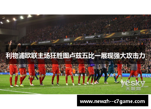 利物浦欧联主场狂胜图卢兹五比一展现强大攻击力 利物浦欧联主场狂胜图卢兹五比一展现强大攻击力
