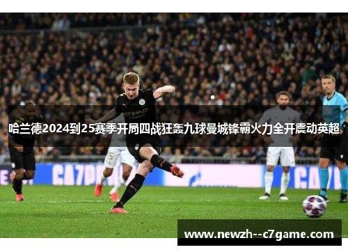 哈兰德2024到25赛季开局四战狂轰九球曼城锋霸火力全开震动英超 哈兰德2024到25赛季开局四战狂轰九球曼城锋霸火力全开震动英超