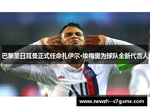 巴黎圣日耳曼正式任命扎伊尔·埃梅里为球队全新代言人 巴黎圣日耳曼正式任命扎伊尔·埃梅里为球队全新代言人