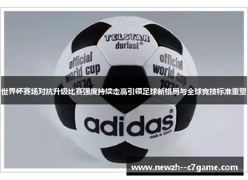 世界杯赛场对抗升级比赛强度持续走高引领足球新格局与全球竞技标准重塑 世界杯赛场对抗升级比赛强度持续走高引领足球新格局与全球竞技标准重塑