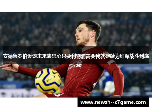 安德鲁罗伯逊谈未来表忠心只要利物浦需要我就继续为红军战斗到底 安德鲁罗伯逊谈未来表忠心只要利物浦需要我就继续为红军战斗到底