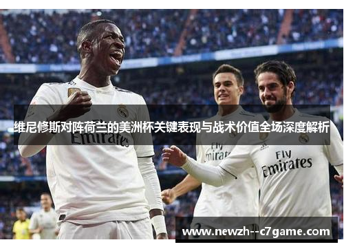 维尼修斯对阵荷兰的美洲杯关键表现与战术价值全场深度解析